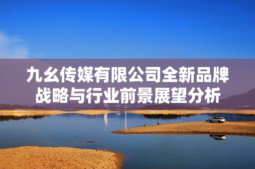 九幺传媒有限公司全新品牌战略与行业前景展望分析
