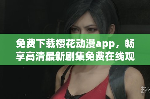 免费下载樱花动漫app，畅享高清最新剧集免费在线观看