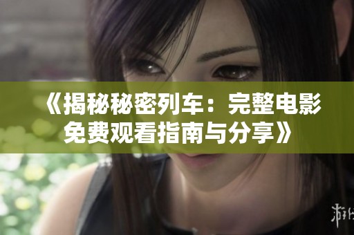 《揭秘秘密列车：完整电影免费观看指南与分享》