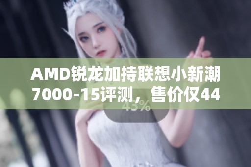 AMD锐龙加持联想小新潮7000-15评测，售价仅4499元