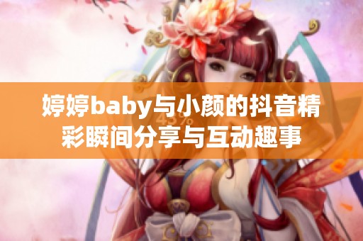 婷婷baby与小颜的抖音精彩瞬间分享与互动趣事