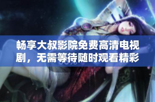 畅享大叔影院免费高清电视剧，无需等待随时观看精彩内容