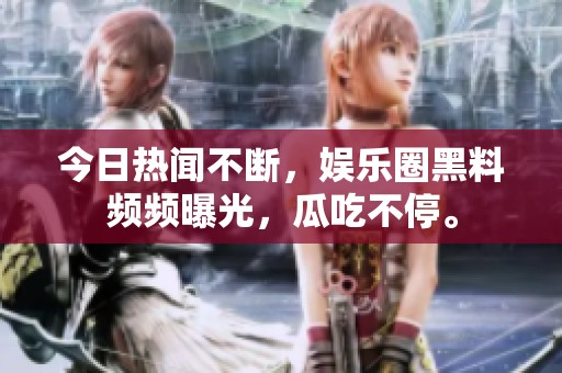 今日热闻不断，娱乐圈黑料频频曝光，瓜吃不停。