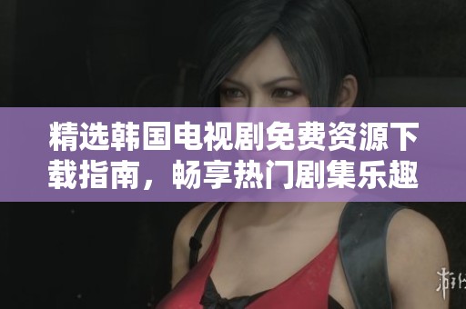 精选韩国电视剧免费资源下载指南，畅享热门剧集乐趣