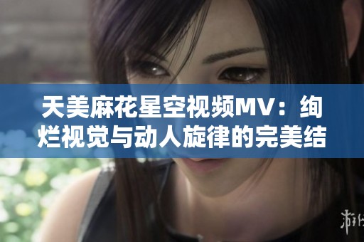 天美麻花星空视频MV：绚烂视觉与动人旋律的完美结合