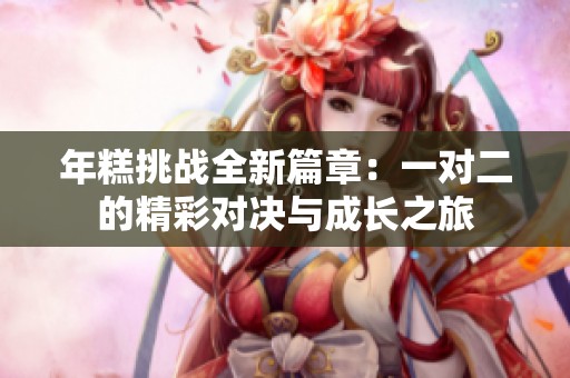 年糕挑战全新篇章：一对二的精彩对决与成长之旅