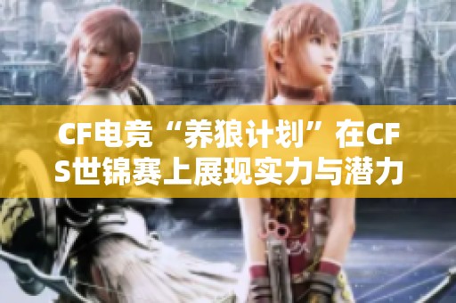 CF电竞“养狼计划”在CFS世锦赛上展现实力与潜力