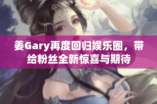 姜Gary再度回归娱乐圈，带给粉丝全新惊喜与期待