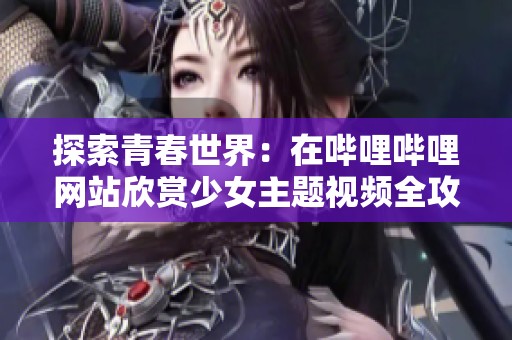 探索青春世界：在哔哩哔哩网站欣赏少女主题视频全攻略