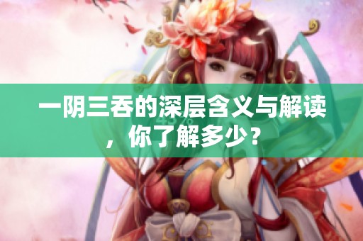 一阴三吞的深层含义与解读，你了解多少？