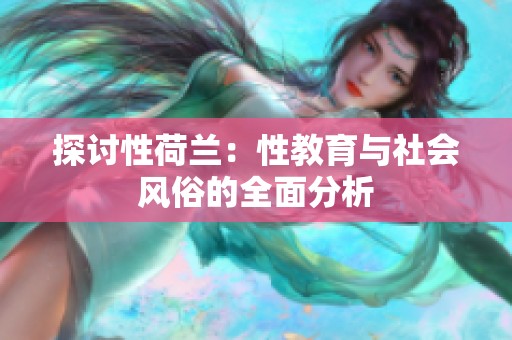 探讨性荷兰：性教育与社会风俗的全面分析