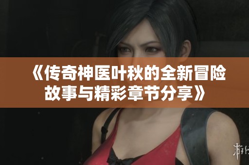 《传奇神医叶秋的全新冒险故事与精彩章节分享》