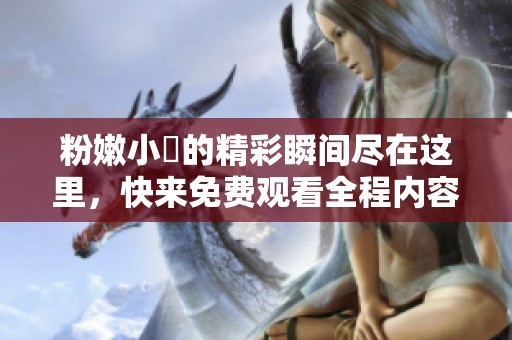 粉嫩小泬的精彩瞬间尽在这里，快来免费观看全程内容！
