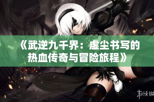 《武逆九千界：虚尘书写的热血传奇与冒险旅程》