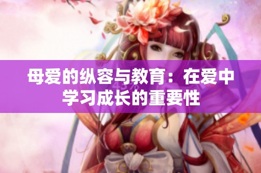 母爱的纵容与教育：在爱中学习成长的重要性