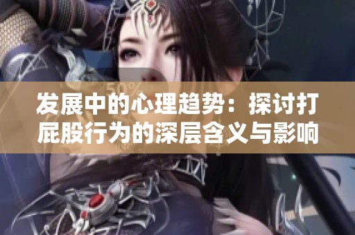 发展中的心理趋势：探讨打屁股行为的深层含义与影响