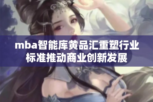 mba智能库黄品汇重塑行业标准推动商业创新发展