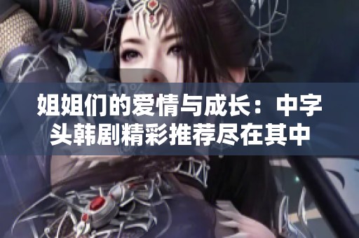 姐姐们的爱情与成长：中字头韩剧精彩推荐尽在其中