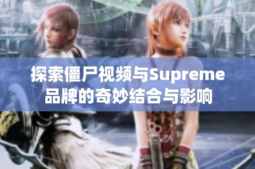 探索僵尸视频与Supreme品牌的奇妙结合与影响