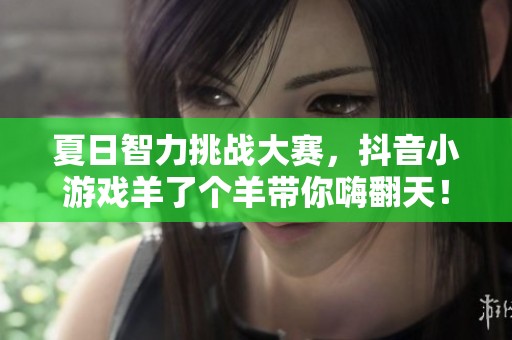 夏日智力挑战大赛，抖音小游戏羊了个羊带你嗨翻天！