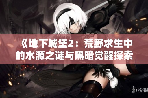 《地下城堡2：荒野求生中的水源之谜与黑暗觉醒探索》