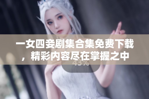 一女四妾剧集合集免费下载，精彩内容尽在掌握之中