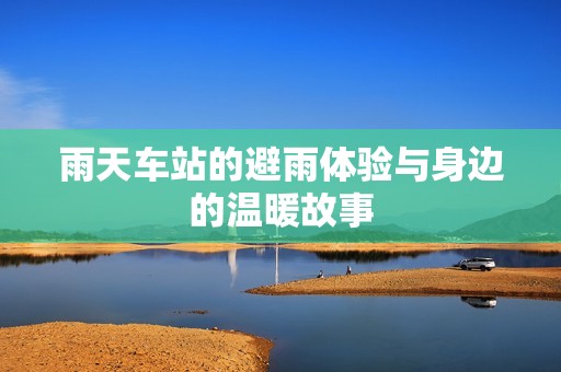 雨天车站的避雨体验与身边的温暖故事