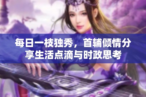 每日一枝独秀，首辅倾情分享生活点滴与时政思考