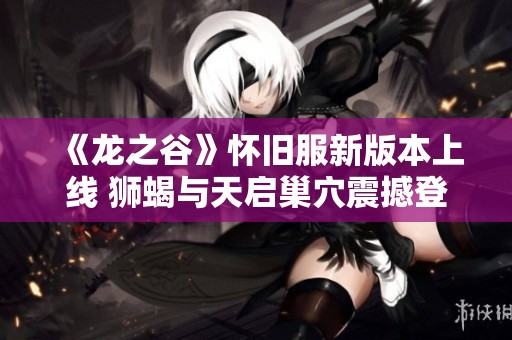 《龙之谷》怀旧服新版本上线 狮蝎与天启巢穴震撼登场