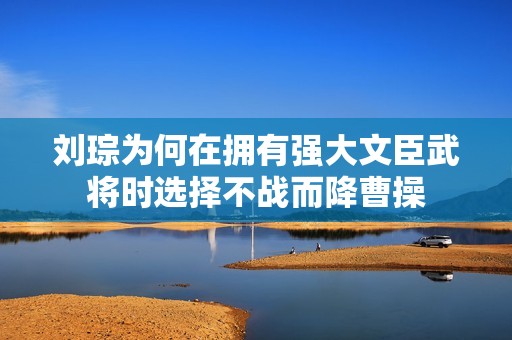 刘琮为何在拥有强大文臣武将时选择不战而降曹操
