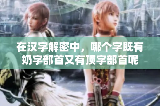 在汉字解密中，哪个字既有奶字部首又有顶字部首呢