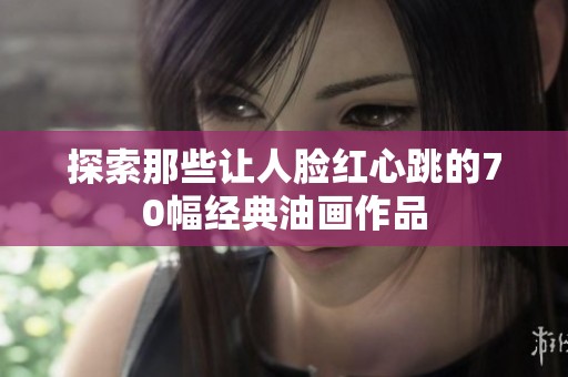 探索那些让人脸红心跳的70幅经典油画作品