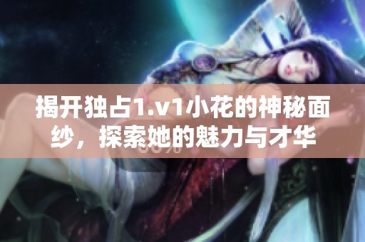 揭开独占1.v1小花的神秘面纱，探索她的魅力与才华