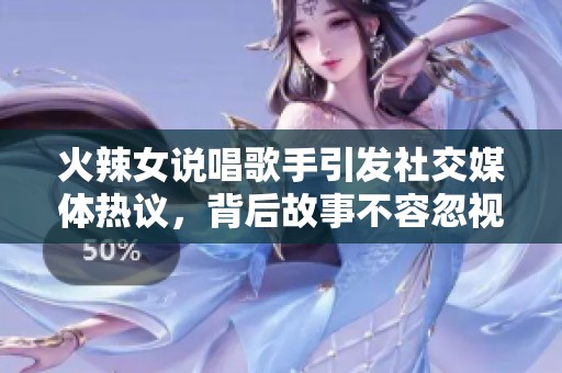 火辣女说唱歌手引发社交媒体热议，背后故事不容忽视