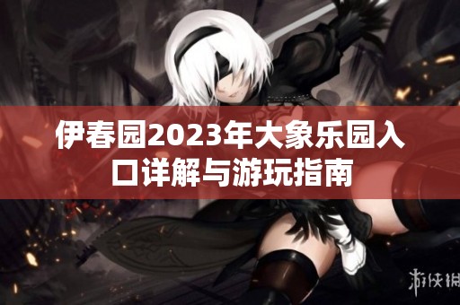伊春园2023年大象乐园入口详解与游玩指南
