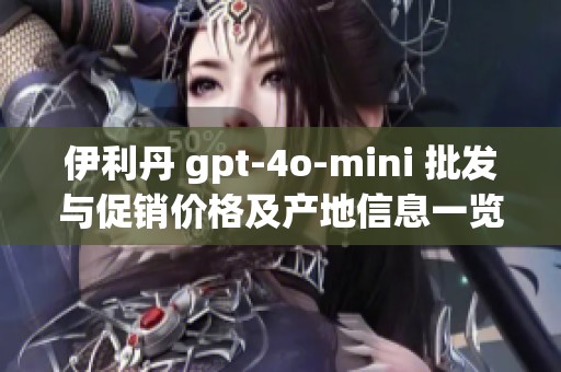 伊利丹 gpt-4o-mini 批发与促销价格及产地信息一览