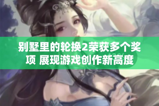 别墅里的轮换2荣获多个奖项 展现游戏创作新高度