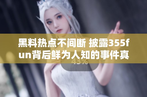 黑料热点不间断 披露355fun背后鲜为人知的事件真相