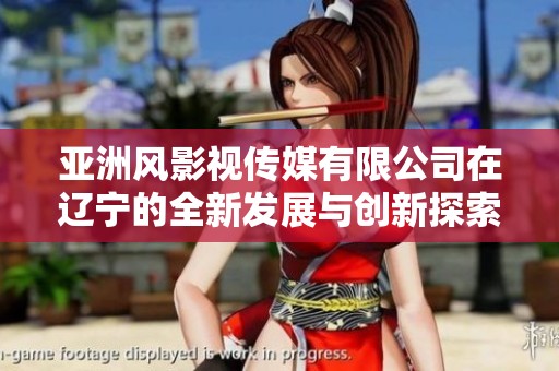 亚洲风影视传媒有限公司在辽宁的全新发展与创新探索