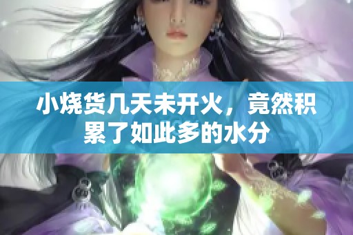 小烧货几天未开火，竟然积累了如此多的水分