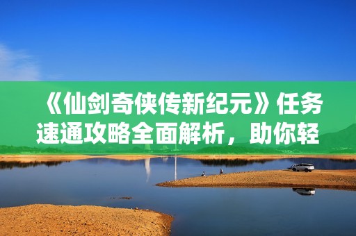 《仙剑奇侠传新纪元》任务速通攻略全面解析，助你轻松启程冒险！