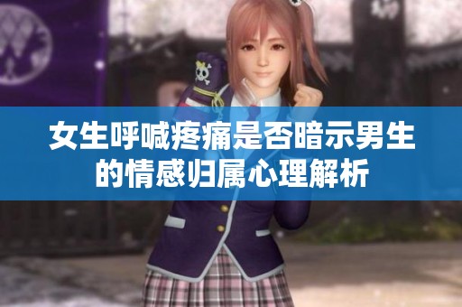 女生呼喊疼痛是否暗示男生的情感归属心理解析