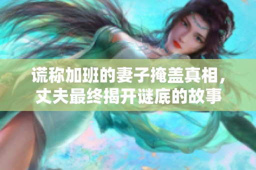 谎称加班的妻子掩盖真相，丈夫最终揭开谜底的故事