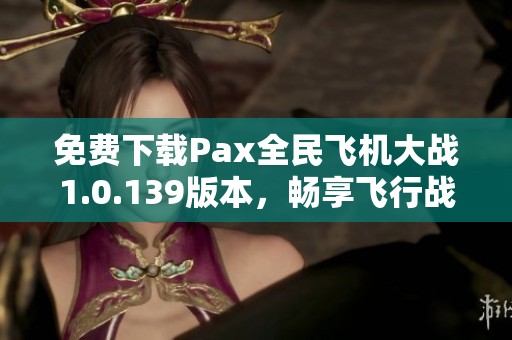 免费下载Pax全民飞机大战1.0.139版本，畅享飞行战斗乐趣