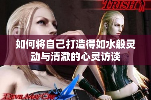 如何将自己打造得如水般灵动与清澈的心灵访谈
