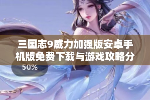三国志9威力加强版安卓手机版免费下载与游戏攻略分享