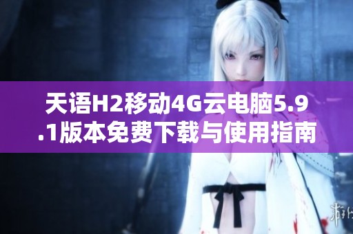 天语H2移动4G云电脑5.9.1版本免费下载与使用指南