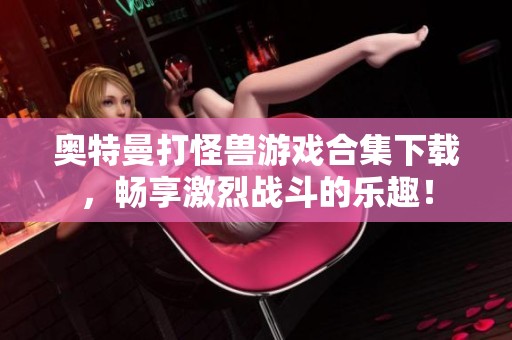 奥特曼打怪兽游戏合集下载，畅享激烈战斗的乐趣！