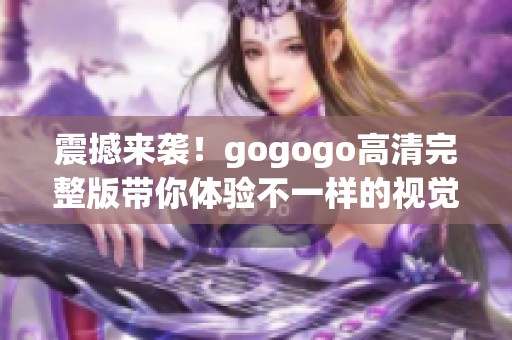 震撼来袭！gogogo高清完整版带你体验不一样的视觉盛宴