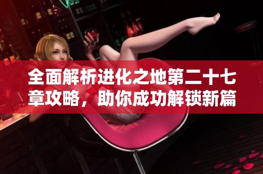 全面解析进化之地第二十七章攻略，助你成功解锁新篇章和核心要点